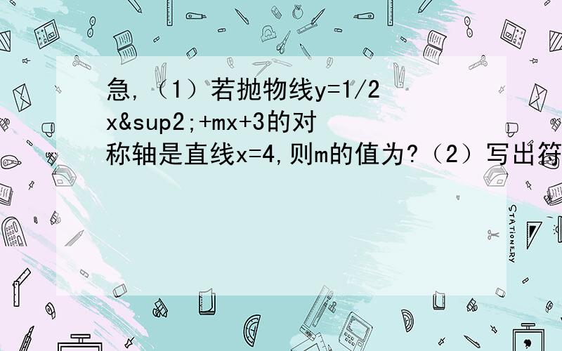 急,（1）若抛物线y=1/2x²+mx+3的对称轴是直线x=4,则m的值为?（2）写出符合下面三个条件的一个函数的解析式：①过点（3,1）；②当x>0时,y随x的增大而减小；③当自变量的值为2是,函数值小于