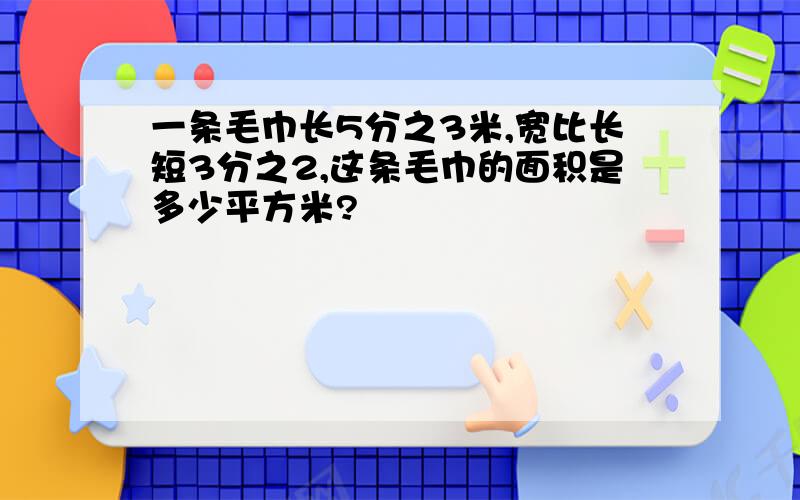 一条毛巾长5分之3米,宽比长短3分之2,这条毛巾的面积是多少平方米?