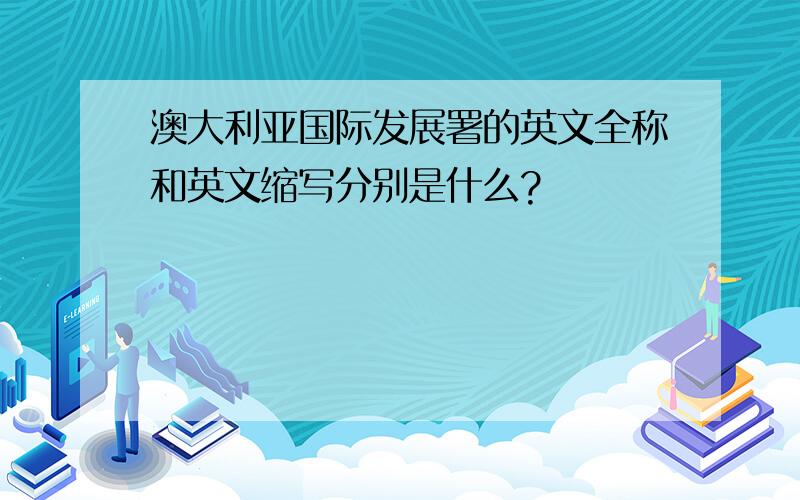 澳大利亚国际发展署的英文全称和英文缩写分别是什么?