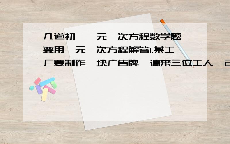 几道初一一元一次方程数学题 要用一元一次方程解答1.某工厂要制作一块广告牌,请来三位工人,已知甲单独做要12天可完成,乙单独做要20天可完成,丙单独做要15天可完成.现在甲和乙做了4天,余