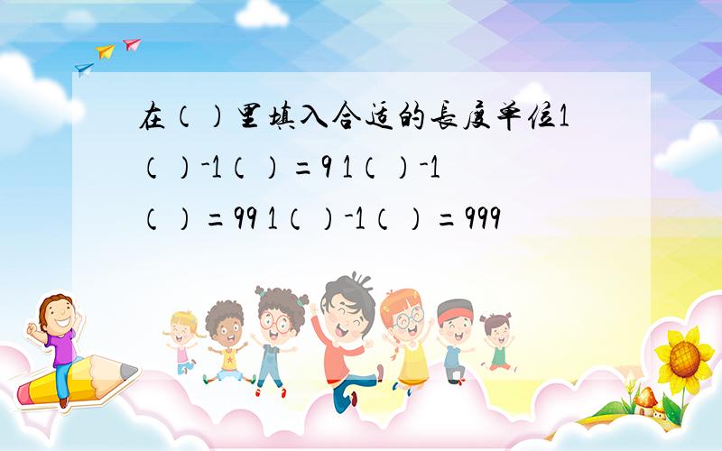 在（）里填入合适的长度单位1（）-1（）=9 1（）-1（）=99 1（）-1（）=999