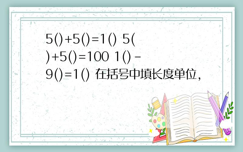 5()+5()=1() 5()+5()=100 1()-9()=1() 在括号中填长度单位,