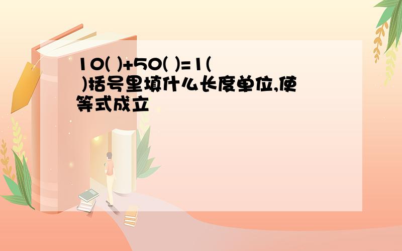 10( )+50( )=1( )括号里填什么长度单位,使等式成立