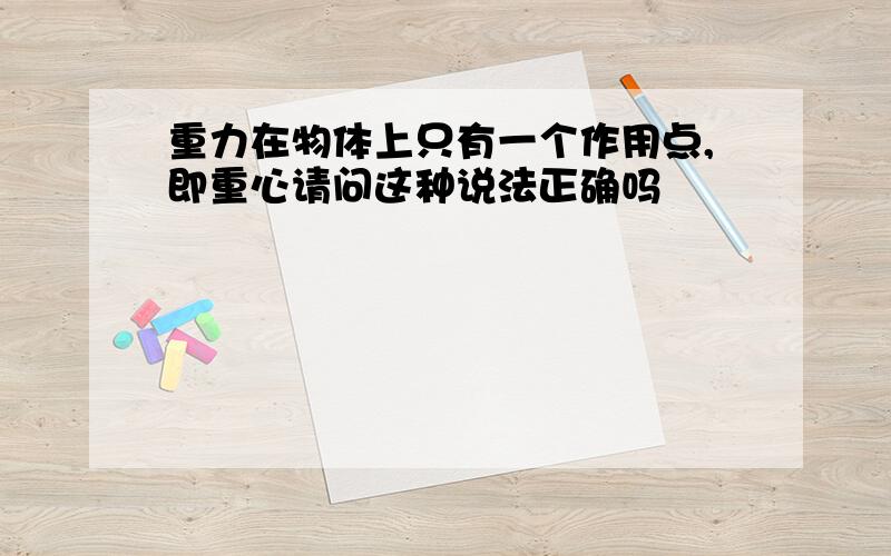 重力在物体上只有一个作用点,即重心请问这种说法正确吗