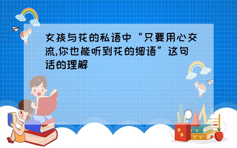 女孩与花的私语中“只要用心交流,你也能听到花的细语”这句话的理解