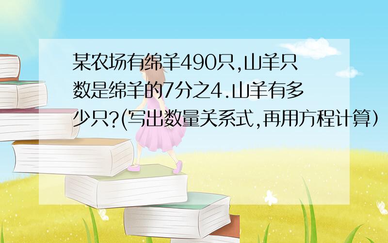 某农场有绵羊490只,山羊只数是绵羊的7分之4.山羊有多少只?(写出数量关系式,再用方程计算） 急