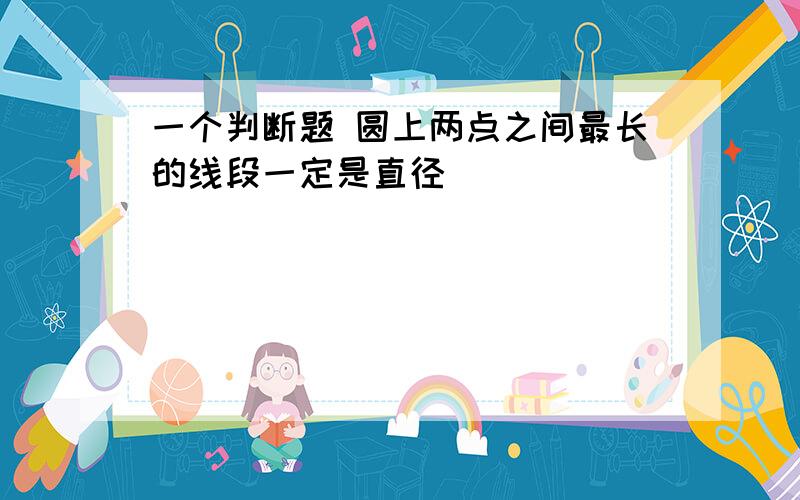 一个判断题 圆上两点之间最长的线段一定是直径