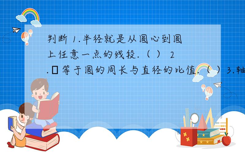 判断 1.半径就是从圆心到圆上任意一点的线段.（ ） 2.π等于圆的周长与直径的比值.（ ）3.轴对称图形沿对称轴对折,两侧的图形完全重合.（ ）