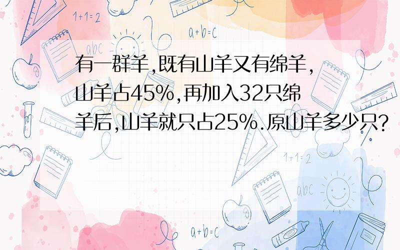 有一群羊,既有山羊又有绵羊,山羊占45%,再加入32只绵羊后,山羊就只占25%.原山羊多少只?