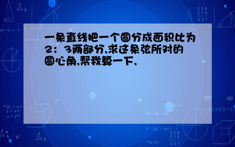 一条直线把一个圆分成面积比为2：3两部分,求这条弦所对的圆心角,帮我算一下,