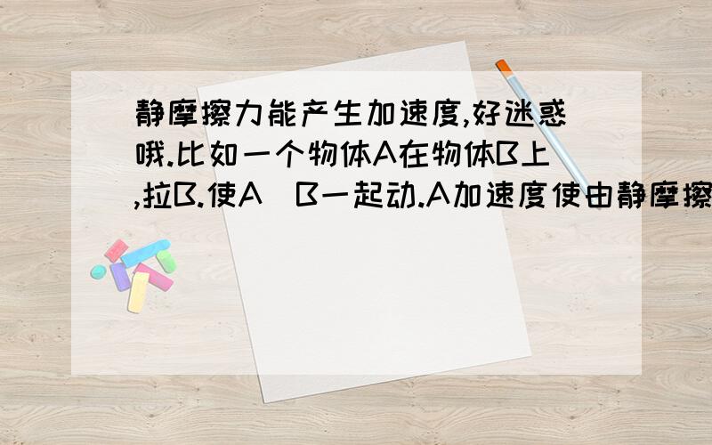 静摩擦力能产生加速度,好迷惑哦.比如一个物体A在物体B上,拉B.使A\B一起动.A加速度使由静摩擦力提供.想不通