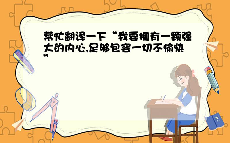 帮忙翻译一下“我要拥有一颗强大的内心,足够包容一切不愉快”