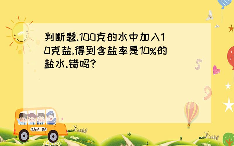 判断题.100克的水中加入10克盐,得到含盐率是10%的盐水.错吗?