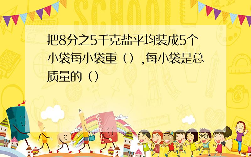 把8分之5千克盐平均装成5个小袋每小袋重（）,每小袋是总质量的（）