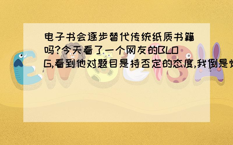 电子书会逐步替代传统纸质书籍吗?今天看了一个网友的BLOG,看到他对题目是持否定的态度,我倒是觉得不一定.我认为传统纸质书籍很可能会被电子书取代,原因有三,一、造纸业对环境的污染；