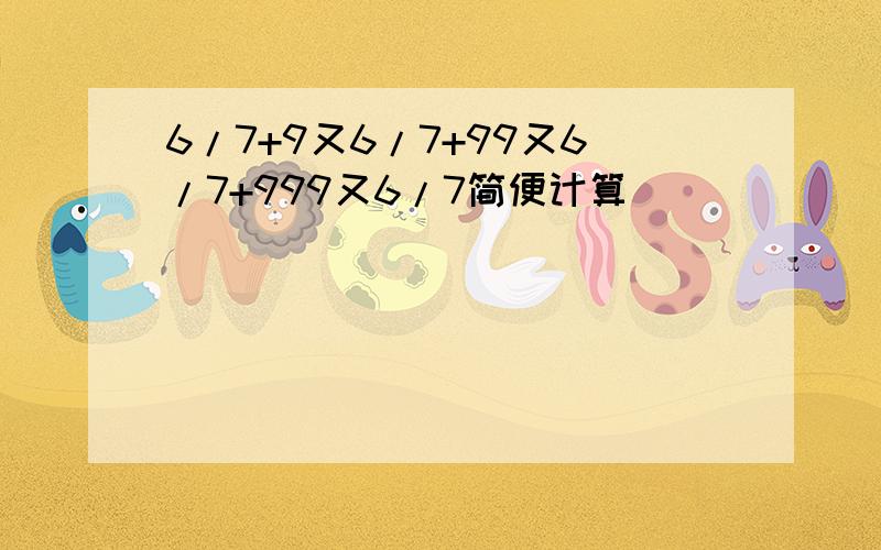 6/7+9又6/7+99又6/7+999又6/7简便计算