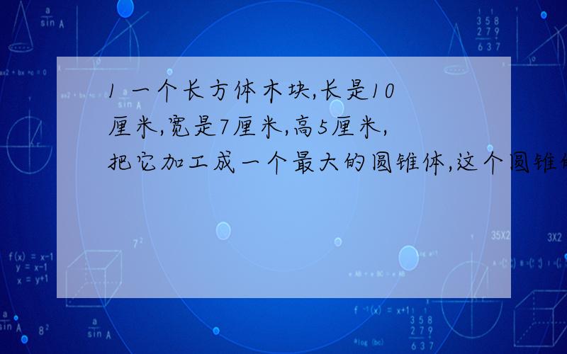 1 一个长方体木块,长是10厘米,宽是7厘米,高5厘米,把它加工成一个最大的圆锥体,这个圆锥的体积是多少立方厘米?2 有一批正方形方砖,如拼成一个长与宽的比是5比4的大正方形,则余38块；如果