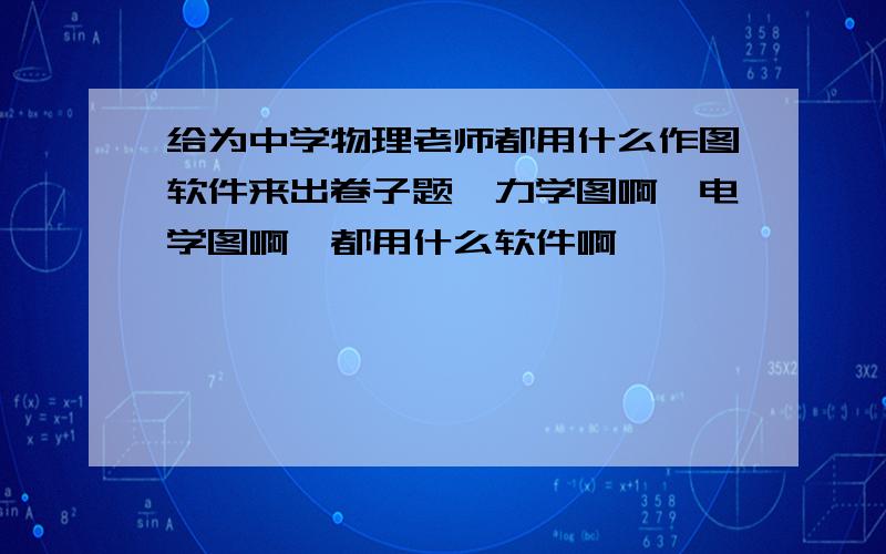 给为中学物理老师都用什么作图软件来出卷子题,力学图啊,电学图啊,都用什么软件啊