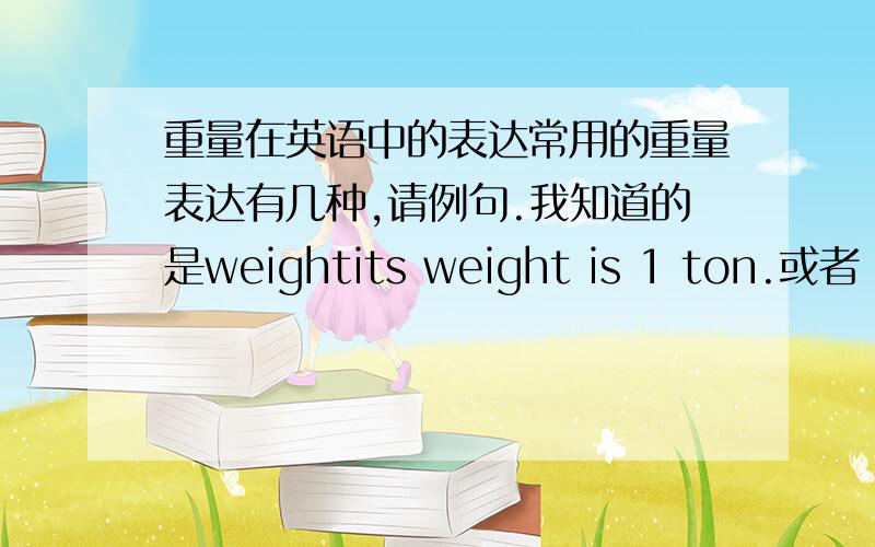 重量在英语中的表达常用的重量表达有几种,请例句.我知道的是weightits weight is 1 ton.或者 it is  1 ton in weight 以上两句话都对吗?还有什么表达方式