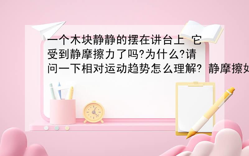 一个木块静静的摆在讲台上 它受到静摩擦力了吗?为什么?请问一下相对运动趋势怎么理解? 静摩擦如何理解?题目的问题 我更想知道为什么不是静摩擦?谢谢各位物理好的人了!主要是想问一下