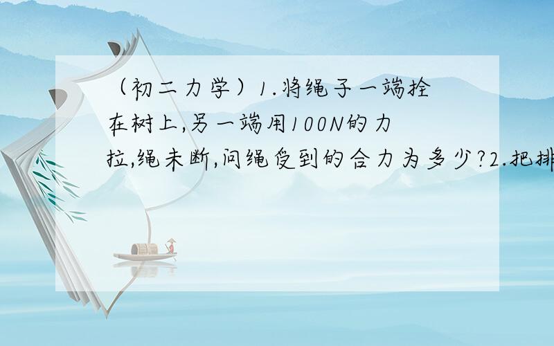 （初二力学）1.将绳子一端拴在树上,另一端用100N的力拉,绳未断,问绳受到的合力为多少?2.把排球竖直向上抛出,上升下降过程中,受阻力方向向哪里?都受哪几种力?合力方向向哪?3.2人共同提一