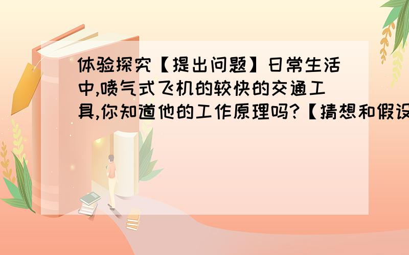 体验探究【提出问题】日常生活中,喷气式飞机的较快的交通工具,你知道他的工作原理吗?【猜想和假设】可能是利用物体间力的作用是（ ）,获得一个（ ）推力.【探究过程】（1）将绳子穿