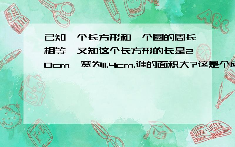 已知一个长方形和一个圆的周长相等,又知这个长方形的长是20cm,宽为11.4cm.谁的面积大?这是个应用题