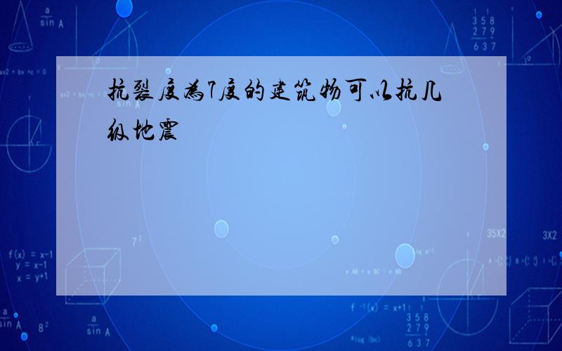 抗裂度为7度的建筑物可以抗几级地震