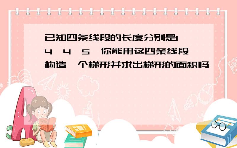 已知四条线段的长度分别是1,4,4,5,你能用这四条线段构造一个梯形并求出梯形的面积吗