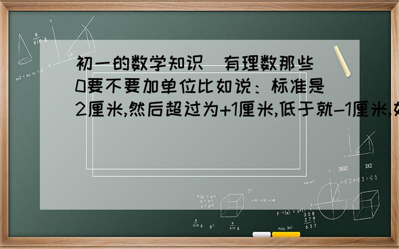 初一的数学知识（有理数那些）0要不要加单位比如说：标准是2厘米,然后超过为+1厘米,低于就-1厘米,如果是刚好2厘米,就写0,0后面要不要加单位?