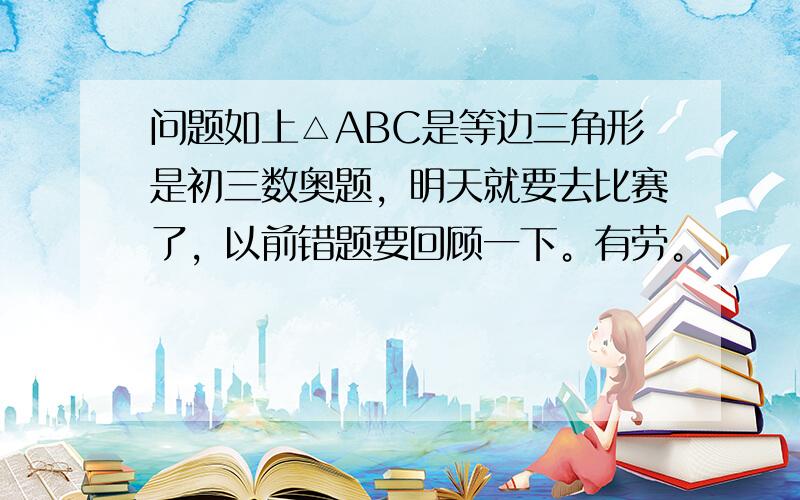 问题如上△ABC是等边三角形是初三数奥题，明天就要去比赛了，以前错题要回顾一下。有劳。