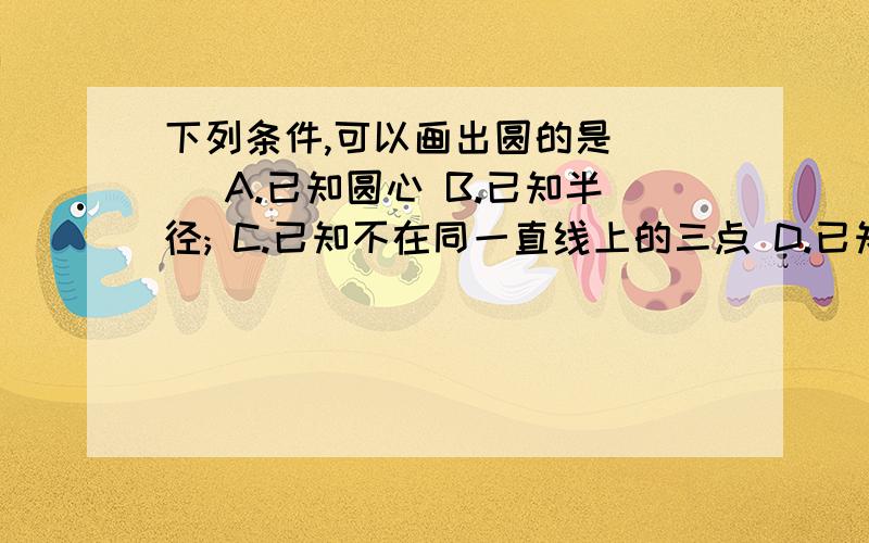 下列条件,可以画出圆的是( ) A.已知圆心 B.已知半径; C.已知不在同一直线上的三点 D.已知直径