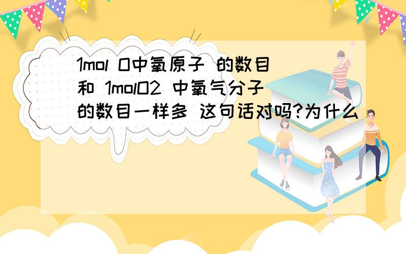 1mol O中氧原子 的数目和 1molO2 中氧气分子的数目一样多 这句话对吗?为什么