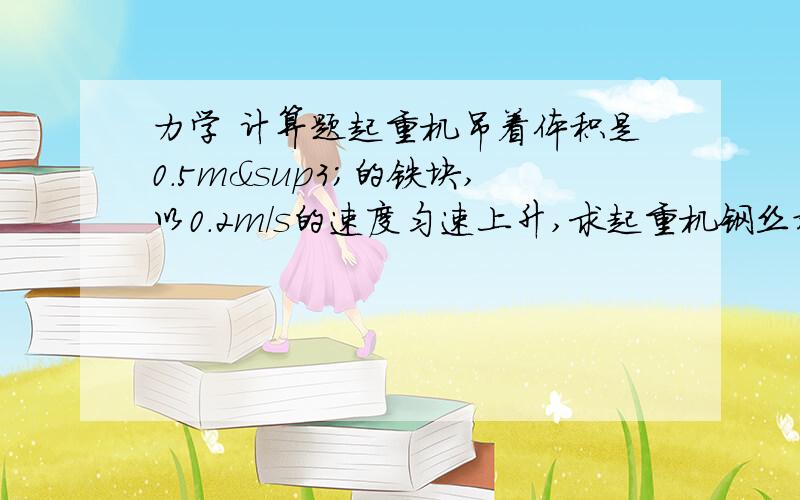 力学 计算题起重机吊着体积是0.5m³的铁块,以0.2m/s的速度匀速上升,求起重机钢丝对铁块的拉力是多大.（p铁=7.8g/cm³）