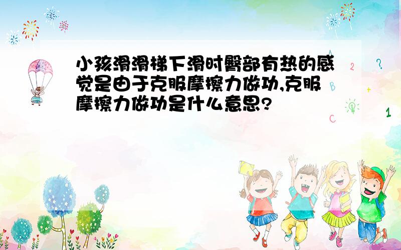 小孩滑滑梯下滑时臀部有热的感觉是由于克服摩擦力做功,克服摩擦力做功是什么意思?