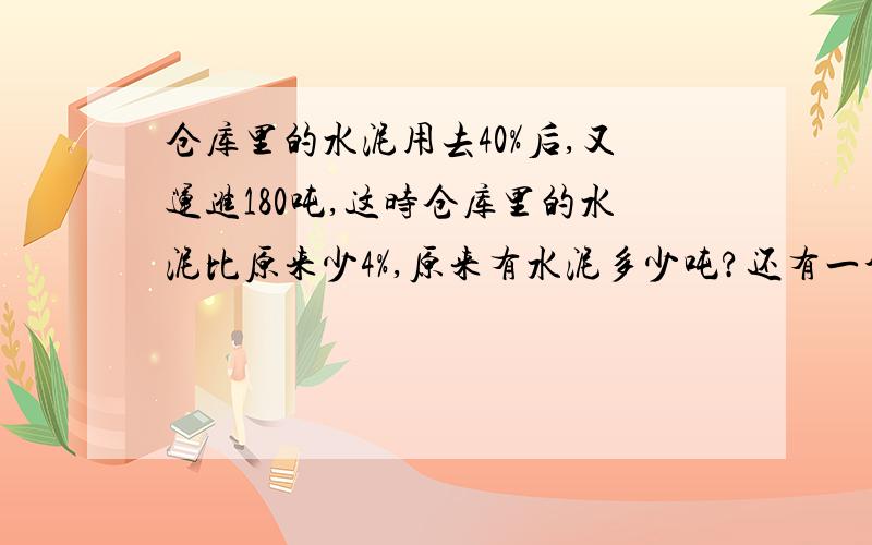 仓库里的水泥用去40%后,又运进180吨,这时仓库里的水泥比原来少4%,原来有水泥多少吨?还有一个问题：商店卖出两件商品,每件得240元,一件赚了20%,一件亏了20%.这个商店迈出这两件商品赚钱还是