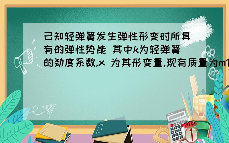 已知轻弹簧发生弹性形变时所具有的弹性势能 其中k为轻弹簧的劲度系数,x 为其形变量.现有质量为m1的物块与劲度系数为k的轻弹簧相连并静止地放在光滑的水平桌面上,弹簧的另一端固定,按