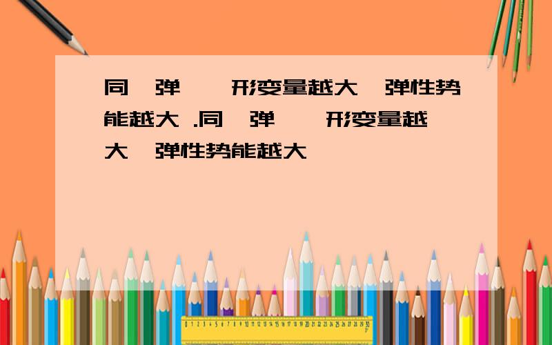 同一弹簧,形变量越大,弹性势能越大 .同一弹簧,形变量越大,弹性势能越大,