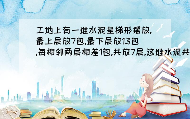 工地上有一堆水泥呈梯形摆放,最上层放7包,最下层放13包,每相邻两层相差1包,共放7层,这堆水泥共有多少包