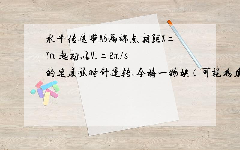 水平传送带AB两端点相距X=7m 起初以V.=2m/s 的速度顺时针运转,今将一物块（可视为质点）无初速度的轻放至A点处同时转送带以a.=2m/s2 的加速度加速运转 已知物块与转送带间的动摩擦因素为0.4