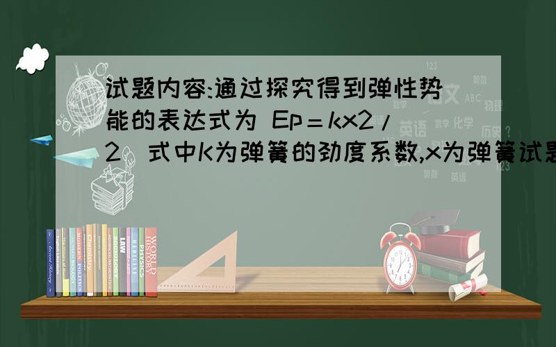 试题内容:通过探究得到弹性势能的表达式为 Ep＝kx2/2．式中K为弹簧的劲度系数,x为弹簧试题内容:   通过探究得到弹性势能的表达式为 Ep＝kx2/2．式中K为弹簧的劲度系数,x为弹簧伸长（或缩短