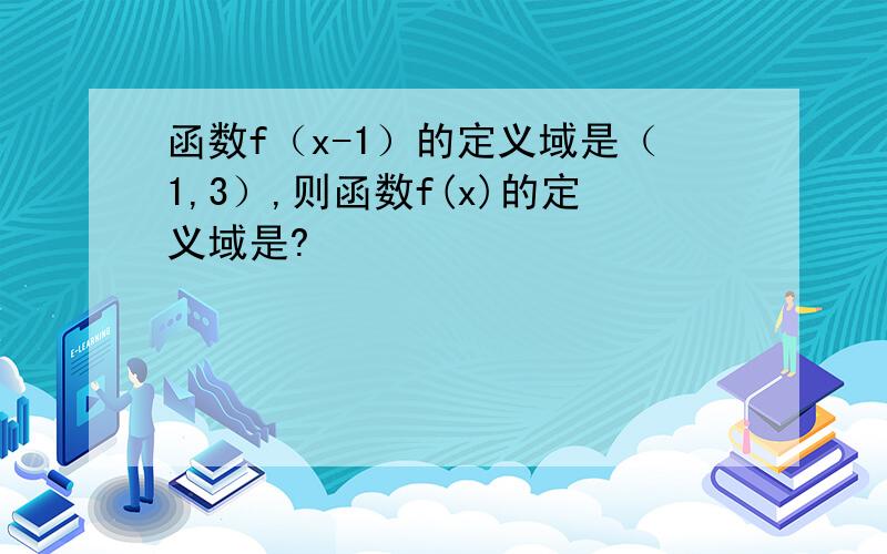 函数f（x-1）的定义域是（1,3）,则函数f(x)的定义域是?