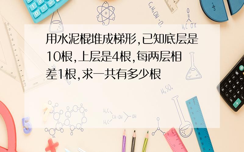 用水泥棍堆成梯形,已知底层是10根,上层是4根,每两层相差1根,求一共有多少根