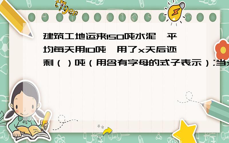 建筑工地运来150吨水泥,平均每天用10吨,用了x天后还剩（）吨（用含有字母的式子表示）;当x=12时,还剩（）吨水泥?