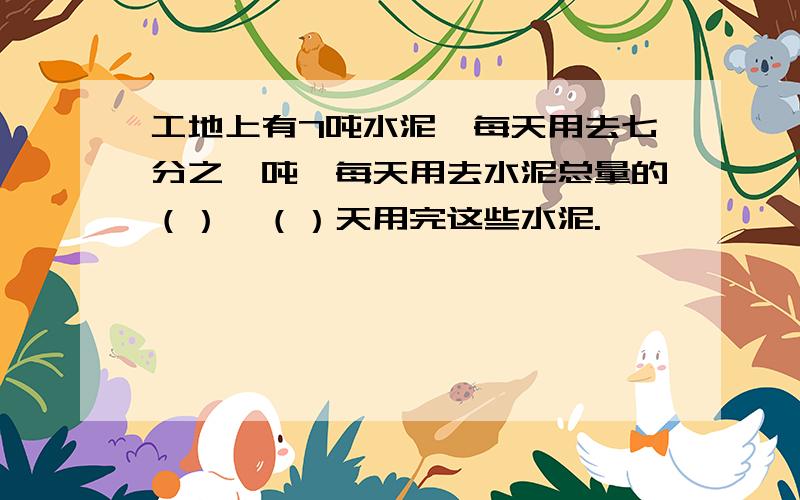 工地上有7吨水泥,每天用去七分之一吨,每天用去水泥总量的（）,（）天用完这些水泥.