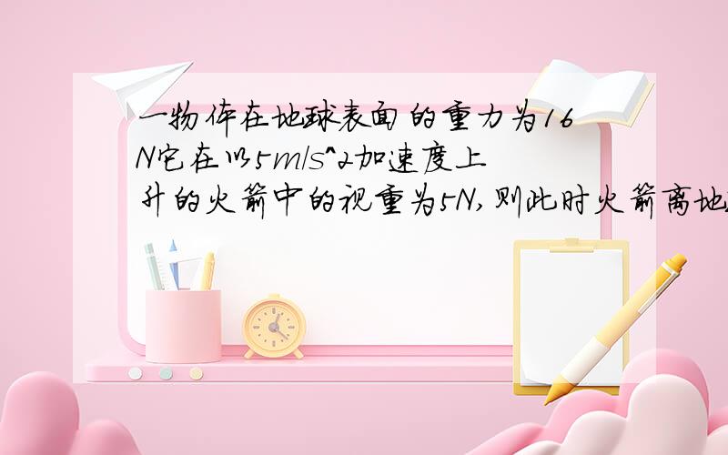 一物体在地球表面的重力为16N它在以5m/s^2加速度上升的火箭中的视重为5N,则此时火箭离地球表面距离为地球半径的几倍?（g=10m/s^2） 给出具体过程并解析.