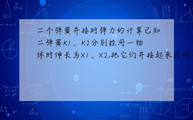 二个弹簧并接时弹力的计算已知二弹簧K1、K2分别挂同一物体时伸长为X1、X2,把它们并接起来挂同一物体,伸长X为多少?