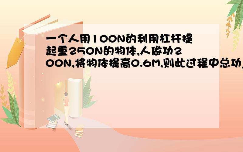 一个人用100N的利用杠杆提起重250N的物体,人做功200N,将物体提高0.6M,则此过程中总功____J