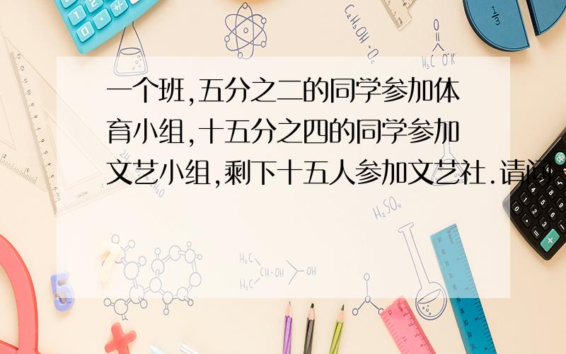 一个班,五分之二的同学参加体育小组,十五分之四的同学参加文艺小组,剩下十五人参加文艺社.请问一班共有多少人