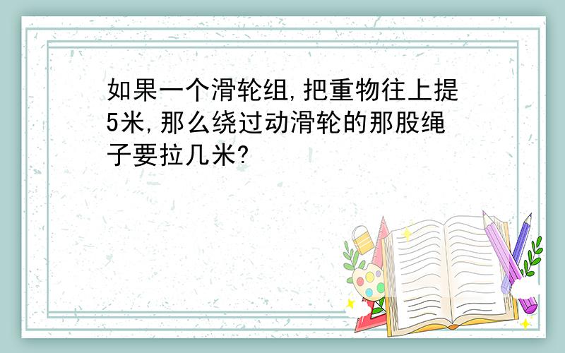 如果一个滑轮组,把重物往上提5米,那么绕过动滑轮的那股绳子要拉几米?